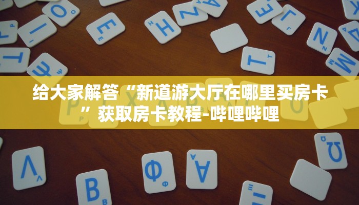 给大家解答“新道游大厅在哪里买房卡”获取房卡教程-哔哩哔哩