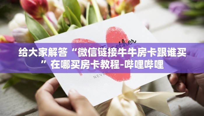 给大家解答“微信链接牛牛房卡跟谁买”在哪买房卡教程-哔哩哔哩