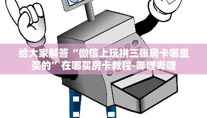 给大家解答“微信上玩拼三张房卡哪里买的”在哪买房卡教程-哔哩哔哩