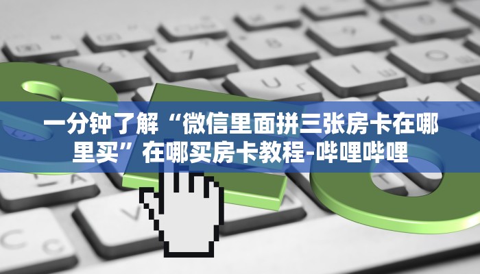 一分钟了解“微信里面拼三张房卡在哪里买”在哪买房卡教程-哔哩哔哩