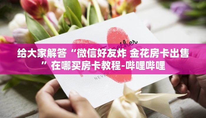 给大家解答“微信好友炸 金花房卡出售”在哪买房卡教程-哔哩哔哩
