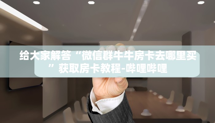 给大家解答“微信群牛牛房卡去哪里买”获取房卡教程-哔哩哔哩 给大家解答“微信群牛牛房卡去哪里买”获取房卡教程-哔哩哔哩
