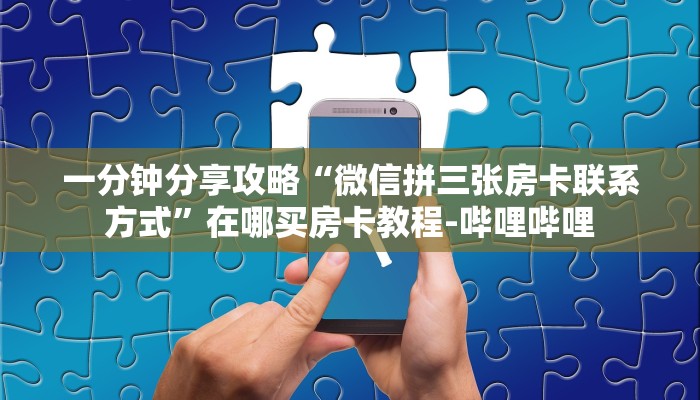 一分钟分享攻略“微信拼三张房卡联系方式”在哪买房卡教程-哔哩哔哩 一分钟分享攻略“微信拼三张房卡联系方式”在哪买房卡教程-哔哩哔哩