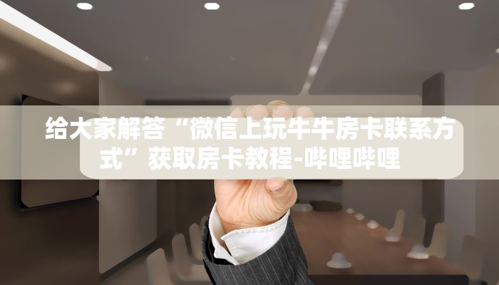 给大家解答“微信上玩牛牛房卡联系方式”获取房卡教程-哔哩哔哩