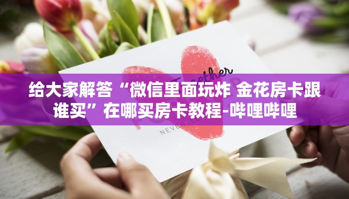 给大家解答“微信里面玩炸 金花房卡跟谁买”在哪买房卡教程-哔哩哔哩