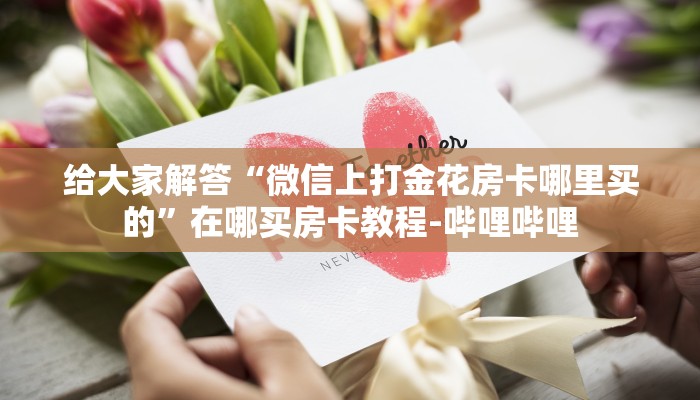 给大家解答“微信上打金花房卡哪里买的”在哪买房卡教程-哔哩哔哩