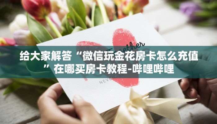 给大家解答“微信玩金花房卡怎么充值”在哪买房卡教程-哔哩哔哩