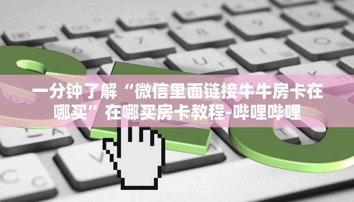 一分钟了解“微信里面链接牛牛房卡在哪买”在哪买房卡教程-哔哩哔哩 一分钟了解“微信里面链接牛牛房卡在哪买”在哪买房卡教程-哔哩哔哩