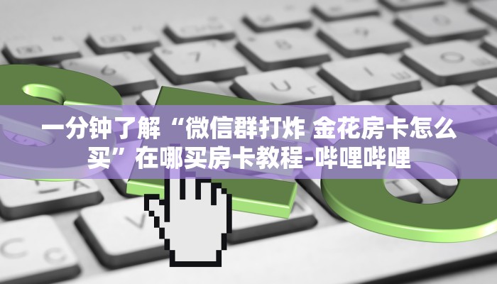 一分钟了解“微信群打炸 金花房卡怎么买”在哪买房卡教程-哔哩哔哩