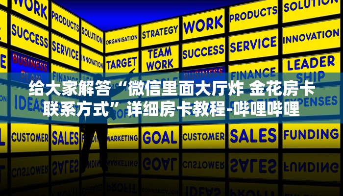 给大家解答“微信里面大厅炸 金花房卡联系方式”详细房卡教程-哔哩哔哩 给大家解答“微信里面大厅炸 金花房卡联系方式”详细房卡教程-哔哩哔哩