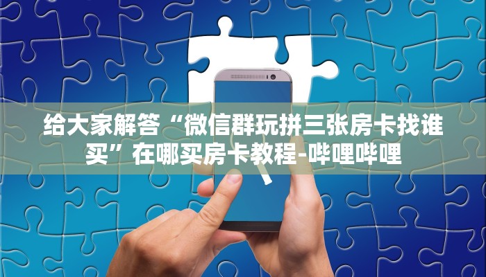 给大家解答“微信群玩拼三张房卡找谁买”在哪买房卡教程-哔哩哔哩