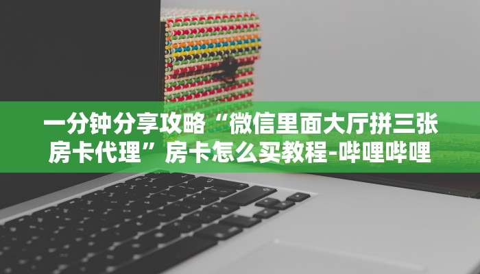 一分钟分享攻略“微信里面大厅拼三张房卡代理”房卡怎么买教程-哔哩哔哩 一分钟分享攻略“微信里面大厅拼三张房卡代理”房卡怎么买教程-哔哩哔哩