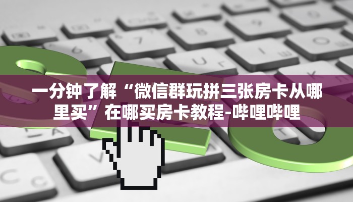 一分钟了解“微信群玩拼三张房卡从哪里买”在哪买房卡教程-哔哩哔哩