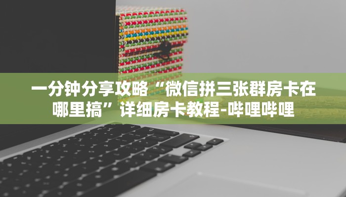 一分钟分享攻略“微信拼三张群房卡在哪里搞”详细房卡教程-哔哩哔哩