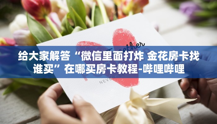 给大家解答“微信里面打炸 金花房卡找谁买”在哪买房卡教程-哔哩哔哩