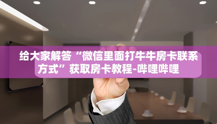 给大家解答“微信里面打牛牛房卡联系方式”获取房卡教程-哔哩哔哩