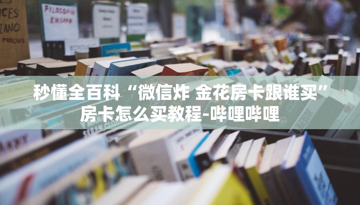 秒懂全百科“微信炸 金花房卡跟谁买”房卡怎么买教程-哔哩哔哩