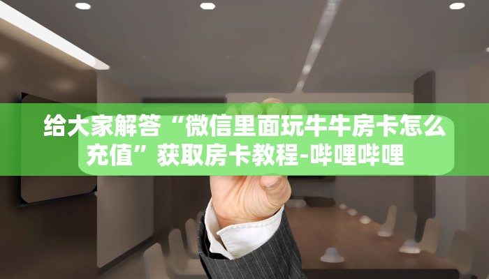 给大家解答“微信里面玩牛牛房卡怎么充值”获取房卡教程-哔哩哔哩