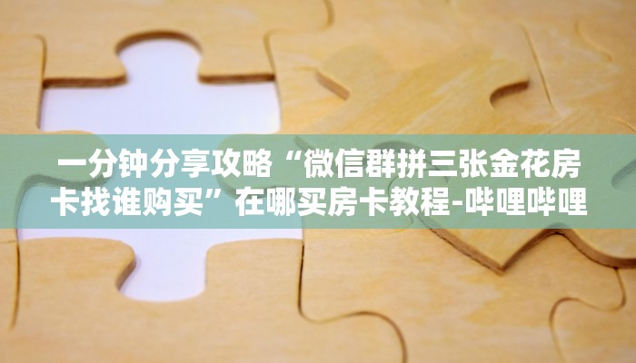 一分钟分享攻略“微信群拼三张金花房卡找谁购买”在哪买房卡教程-哔哩哔哩 一分钟分享攻略“微信群拼三张金花房卡找谁购买”在哪买房卡教程-哔哩哔哩