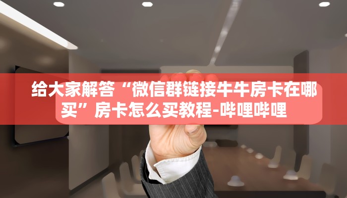 给大家解答“微信群链接牛牛房卡在哪买”房卡怎么买教程-哔哩哔哩