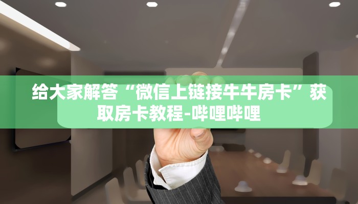 给大家解答“微信上链接牛牛房卡”获取房卡教程-哔哩哔哩 给大家解答“微信上链接牛牛房卡”获取房卡教程-哔哩哔哩