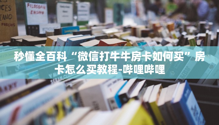 秒懂全百科“微信打牛牛房卡如何买”房卡怎么买教程-哔哩哔哩
