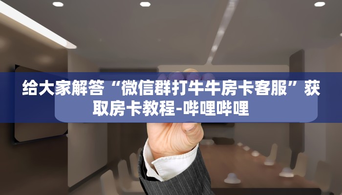 给大家解答“微信群打牛牛房卡客服”获取房卡教程-哔哩哔哩