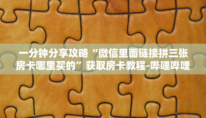 一分钟分享攻略“微信里面链接拼三张房卡哪里买的”获取房卡教程-哔哩哔哩