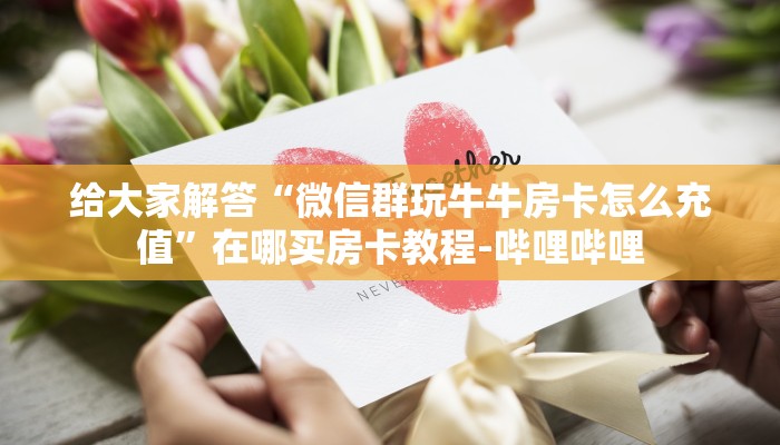 给大家解答“微信群玩牛牛房卡怎么充值”在哪买房卡教程-哔哩哔哩