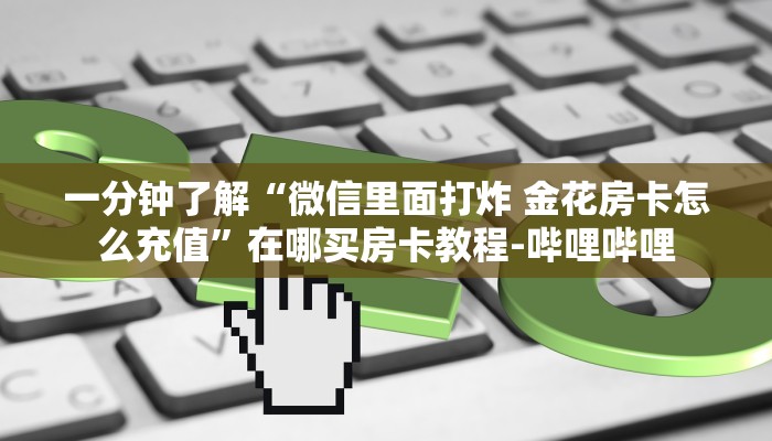 一分钟了解“微信里面打炸 金花房卡怎么充值”在哪买房卡教程-哔哩哔哩