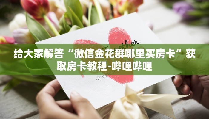 给大家解答“微信金花群哪里买房卡”获取房卡教程-哔哩哔哩 给大家解答“微信金花群哪里买房卡”获取房卡教程-哔哩哔哩