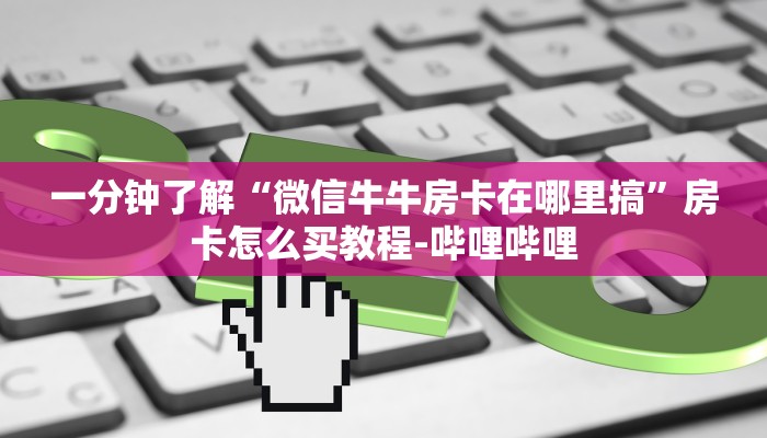 一分钟了解“微信牛牛房卡在哪里搞”房卡怎么买教程-哔哩哔哩