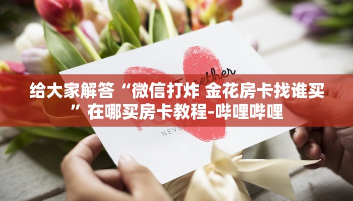 给大家解答“微信打炸 金花房卡找谁买”在哪买房卡教程-哔哩哔哩