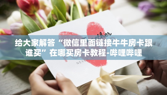 给大家解答“微信里面链接牛牛房卡跟谁买”在哪买房卡教程-哔哩哔哩
