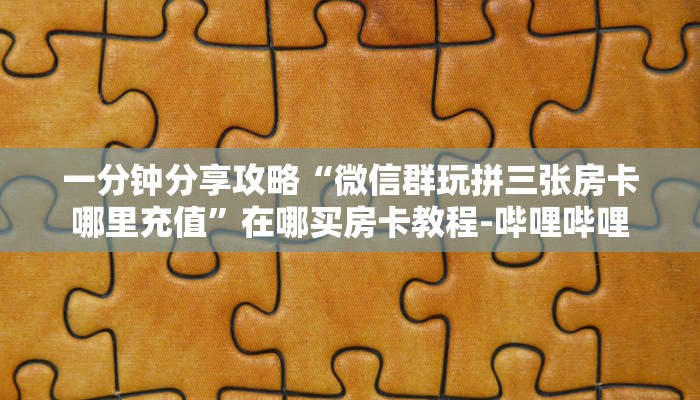 一分钟分享攻略“微信群玩拼三张房卡哪里充值”在哪买房卡教程-哔哩哔哩 一分钟分享攻略“微信群玩拼三张房卡哪里充值”在哪买房卡教程-哔哩哔哩