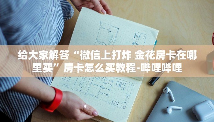 给大家解答“微信上打炸 金花房卡在哪里买”房卡怎么买教程-哔哩哔哩