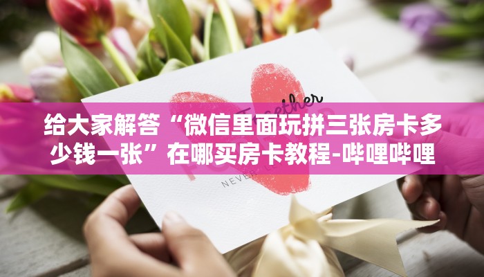 给大家解答“微信里面玩拼三张房卡多少钱一张”在哪买房卡教程-哔哩哔哩
