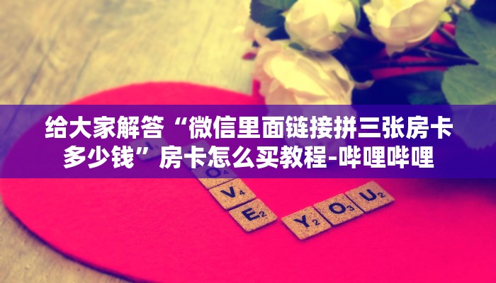 给大家解答“微信里面链接拼三张房卡多少钱”房卡怎么买教程-哔哩哔哩 给大家解答“微信里面链接拼三张房卡多少钱”房卡怎么买教程-哔哩哔哩