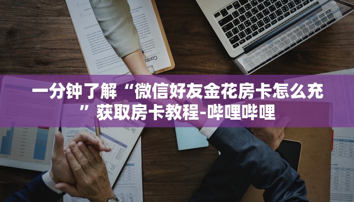 一分钟了解“微信好友金花房卡怎么充”获取房卡教程-哔哩哔哩