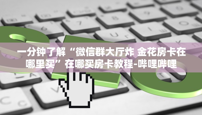 一分钟了解“微信群大厅炸 金花房卡在哪里买”在哪买房卡教程-哔哩哔哩