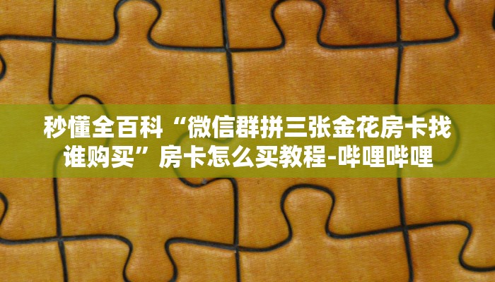 秒懂全百科“微信群拼三张金花房卡找谁购买”房卡怎么买教程-哔哩哔哩