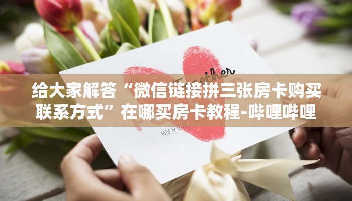 给大家解答“微信链接拼三张房卡购买联系方式”在哪买房卡教程-哔哩哔哩