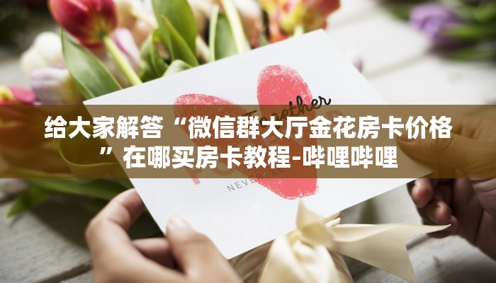 给大家解答“微信群大厅金花房卡价格”在哪买房卡教程-哔哩哔哩