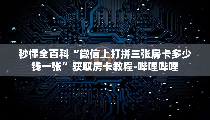 秒懂全百科“微信上打拼三张房卡多少钱一张”获取房卡教程-哔哩哔哩