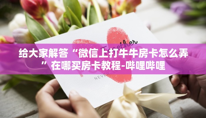 给大家解答“微信上打牛牛房卡怎么弄”在哪买房卡教程-哔哩哔哩