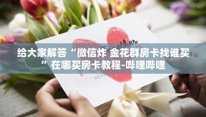 给大家解答“微信炸 金花群房卡找谁买”在哪买房卡教程-哔哩哔哩