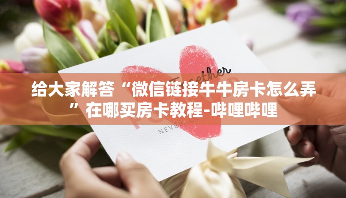 给大家解答“微信链接牛牛房卡怎么弄”在哪买房卡教程-哔哩哔哩 给大家解答“微信链接牛牛房卡怎么弄”在哪买房卡教程-哔哩哔哩