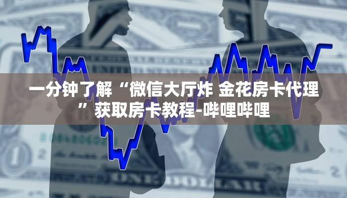 一分钟了解“微信大厅炸 金花房卡代理”获取房卡教程-哔哩哔哩 一分钟了解“微信大厅炸 金花房卡代理”获取房卡教程-哔哩哔哩