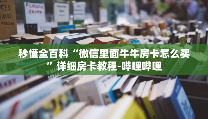 秒懂全百科“微信里面牛牛房卡怎么买”详细房卡教程-哔哩哔哩