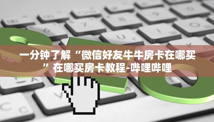 一分钟了解“微信好友牛牛房卡在哪买”在哪买房卡教程-哔哩哔哩